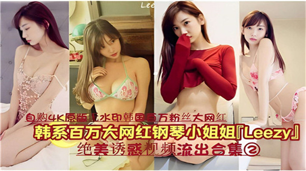 韩国百万网红钢琴女神LEEZY私密视频外泄合集02：湿身诱惑高潮不断，完整收录绝美呻吟