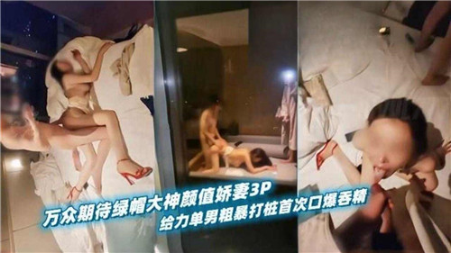 万众期待绿帽大神高颜值娇妻3P首秀！单男粗暴打桩猛干内射，口爆吞精震撼来袭！
